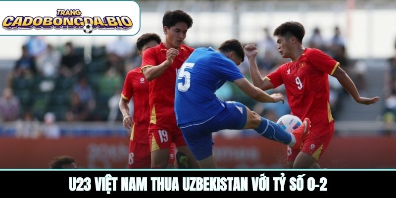 U23 Việt Nam thua Uzbekistan với tỷ số 0-2